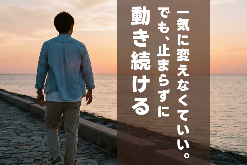 一気に変えなくていい。でも、止まらずに動き続ける