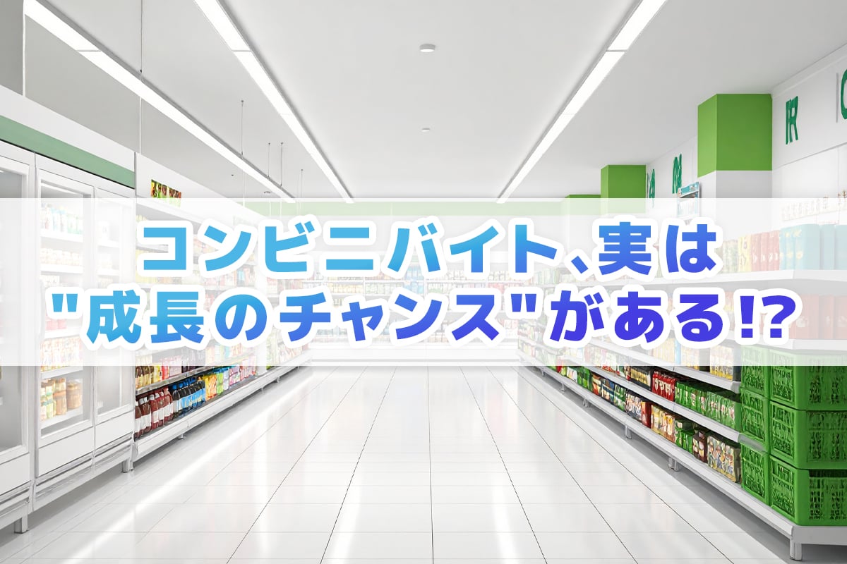 コンビニバイト、実は成長のチャンスがある！？〜将来に活きるスキルや悩みの対処法まとめ〜
